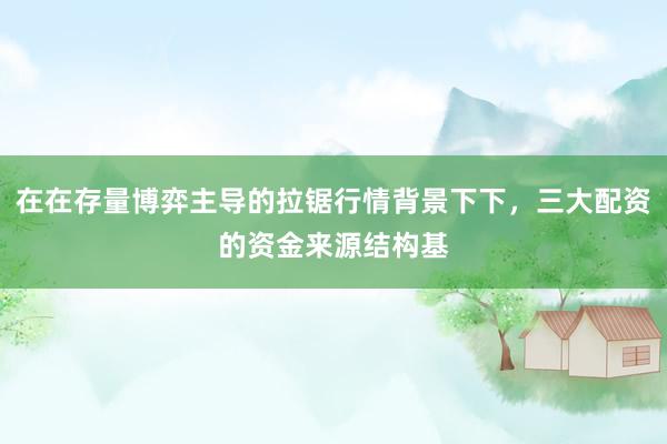 在在存量博弈主导的拉锯行情背景下下，三大配资的资金来源结构基