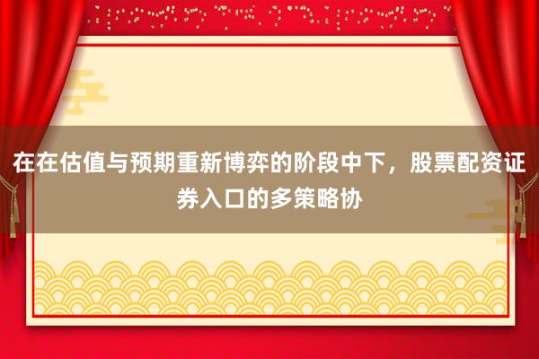 在在估值与预期重新博弈的阶段中下，股票配资证券入口的多策略协