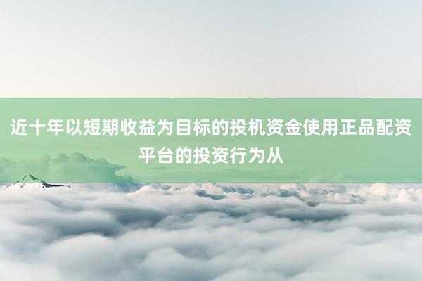 近十年以短期收益为目标的投机资金使用正品配资平台的投资行为从