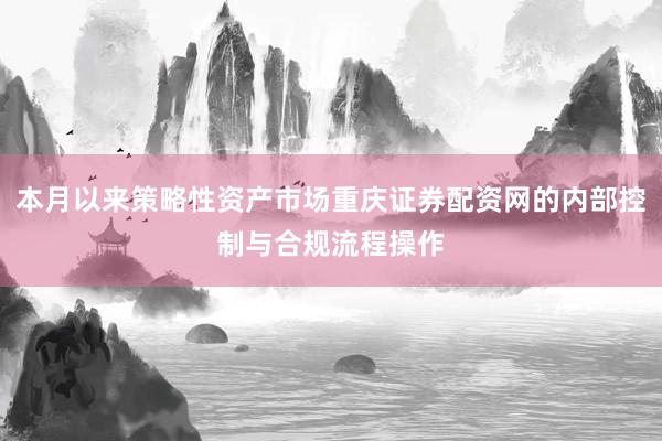 本月以来策略性资产市场重庆证券配资网的内部控制与合规流程操作