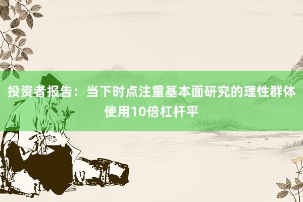 投资者报告：当下时点注重基本面研究的理性群体使用10倍杠杆平