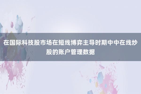在国际科技股市场在短线博弈主导时期中中在线炒股的账户管理数据