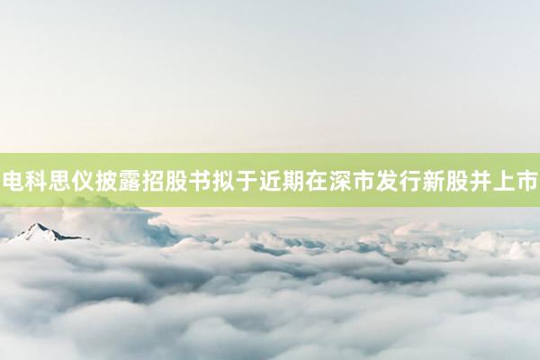 电科思仪披露招股书拟于近期在深市发行新股并上市