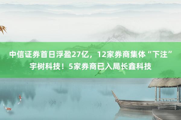 中信证券首日浮盈27亿，12家券商集体“下注”宇树科技！5家券商已入局长鑫科技