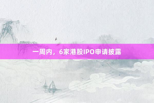 一周内，6家港股IPO申请披露