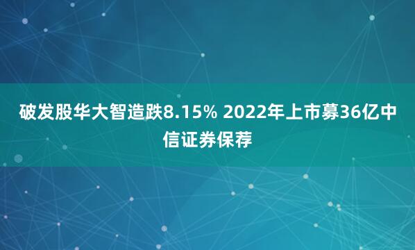 破发股华大智造跌8.15% 2022年上市募36亿中信证券保荐