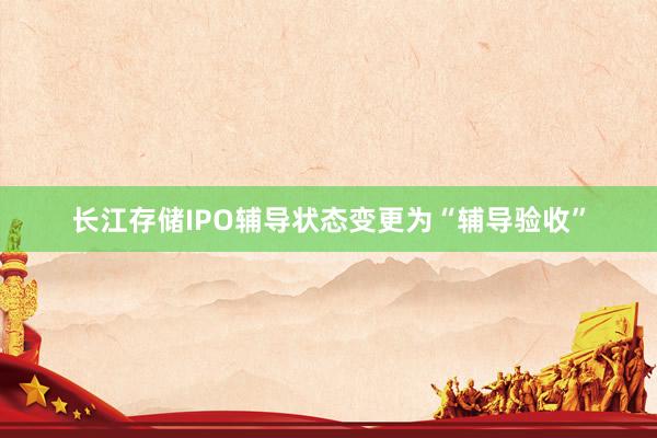 长江存储IPO辅导状态变更为“辅导验收”