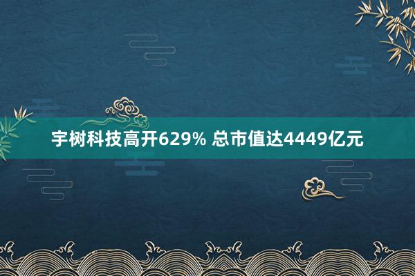 宇树科技高开629% 总市值达4449亿元