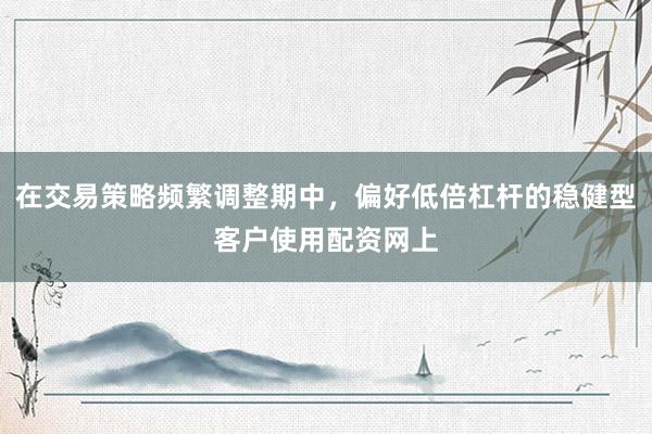 在交易策略频繁调整期中，偏好低倍杠杆的稳健型客户使用配资网上