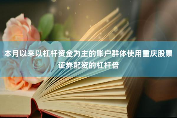 本月以来以杠杆资金为主的账户群体使用重庆股票证券配资的杠杆倍