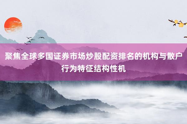聚焦全球多国证券市场炒股配资排名的机构与散户行为特征结构性机
