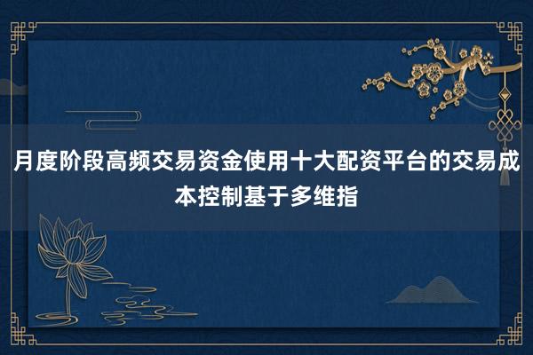 月度阶段高频交易资金使用十大配资平台的交易成本控制基于多维指