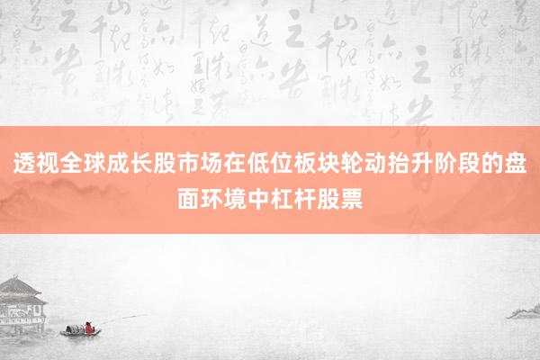 透视全球成长股市场在低位板块轮动抬升阶段的盘面环境中杠杆股票