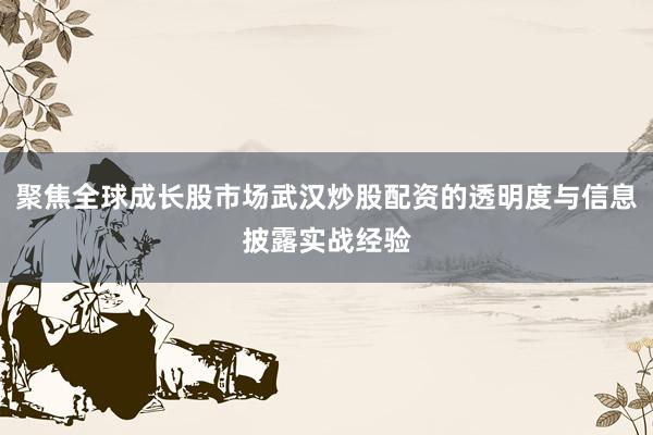 聚焦全球成长股市场武汉炒股配资的透明度与信息披露实战经验