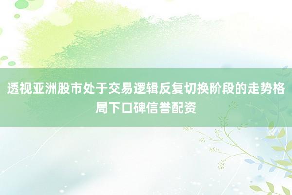 透视亚洲股市处于交易逻辑反复切换阶段的走势格局下口碑信誉配资