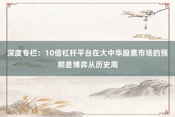 深度专栏：10倍杠杆平台在大中华股票市场的预期差博弈从历史周