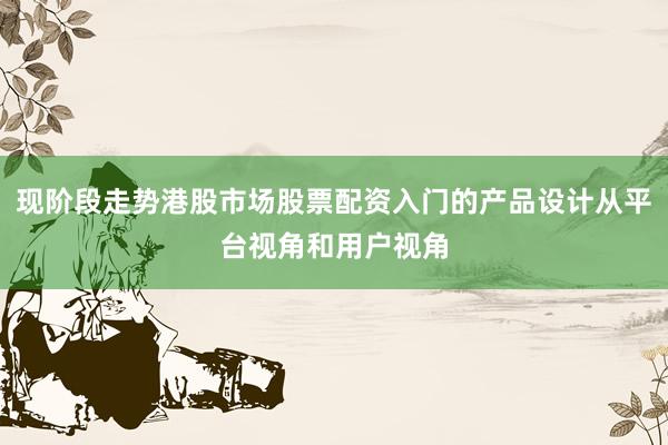 现阶段走势港股市场股票配资入门的产品设计从平台视角和用户视角