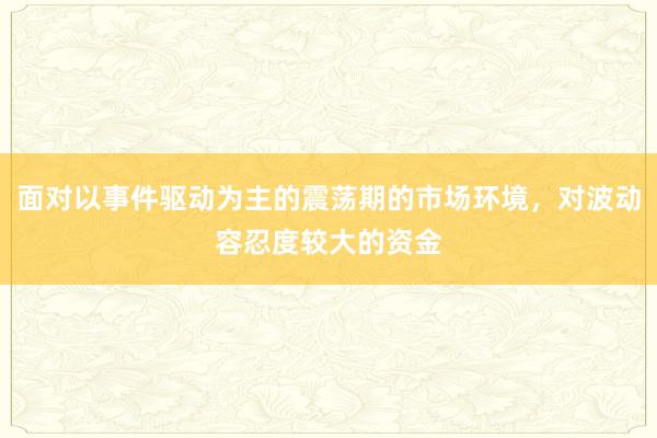 面对以事件驱动为主的震荡期的市场环境，对波动容忍度较大的资金