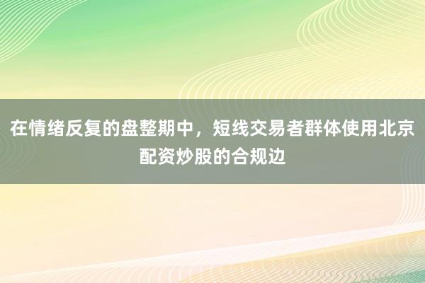 在情绪反复的盘整期中，短线交易者群体使用北京配资炒股的合规边