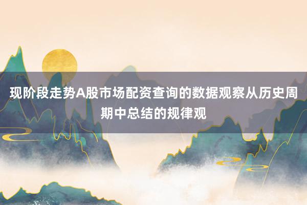 现阶段走势A股市场配资查询的数据观察从历史周期中总结的规律观