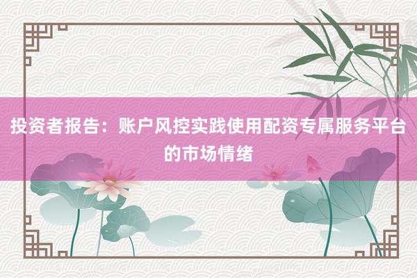 投资者报告：账户风控实践使用配资专属服务平台的市场情绪