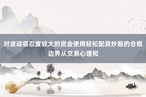 对波动容忍度较大的资金使用轻松配资炒股的合规边界从交易心理和