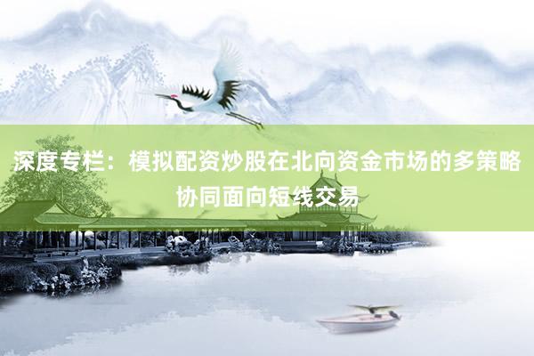 深度专栏：模拟配资炒股在北向资金市场的多策略协同面向短线交易