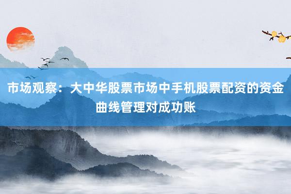市场观察：大中华股票市场中手机股票配资的资金曲线管理对成功账