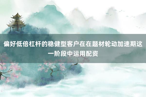 偏好低倍杠杆的稳健型客户在在题材轮动加速期这一阶段中运用配资