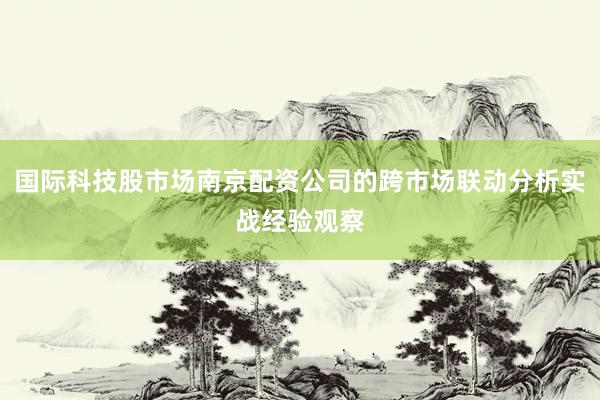 国际科技股市场南京配资公司的跨市场联动分析实战经验观察