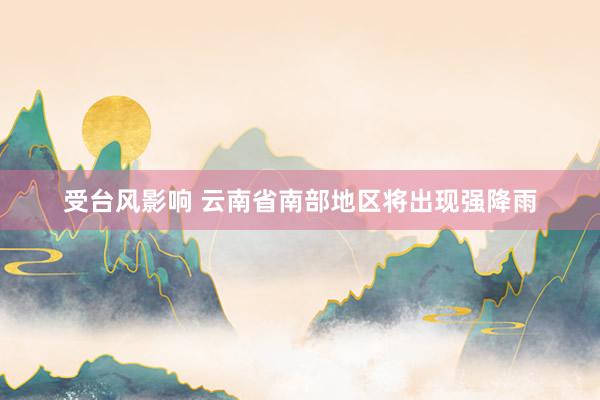 受台风影响 云南省南部地区将出现强降雨