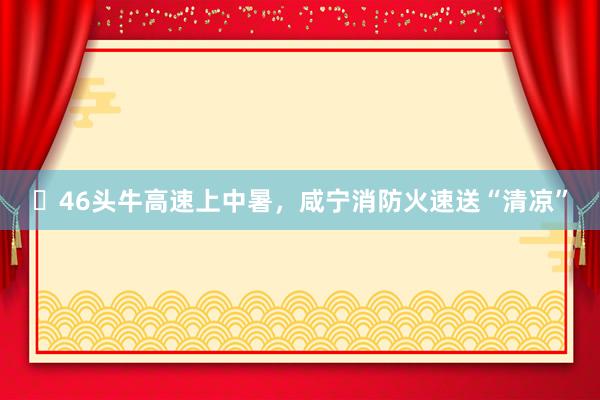 ​46头牛高速上中暑，咸宁消防火速送“清凉”