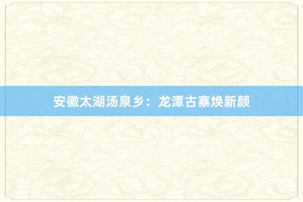 安徽太湖汤泉乡：龙潭古寨焕新颜