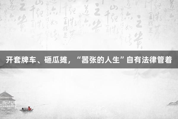 开套牌车、砸瓜摊，“嚣张的人生”自有法律管着