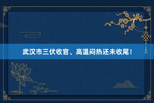 武汉市三伏收官、高温闷热还未收尾！