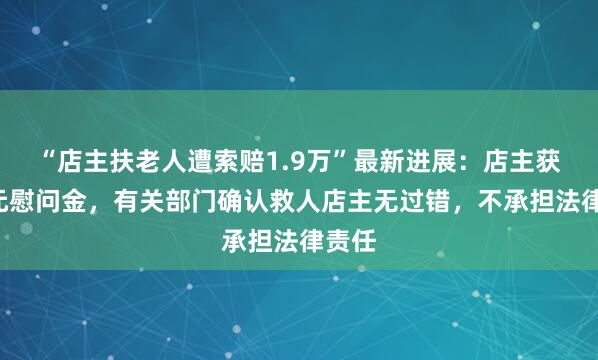 “店主扶老人遭索赔1.9万”最新进展：店主获2万元慰问金，有关部门确认救人店主无过错，不承担法律责任