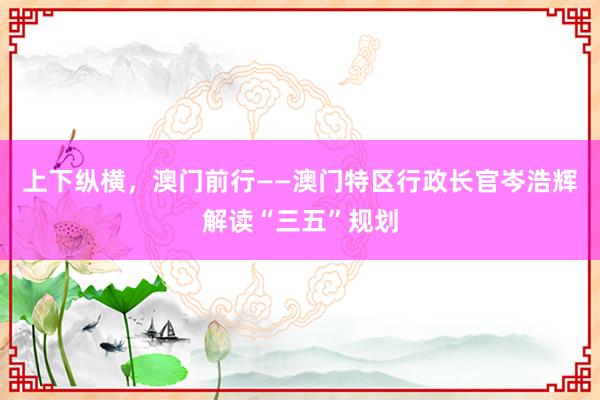 上下纵横,澳门前行——澳门特区行政长官岑浩辉解读“三五”规划
