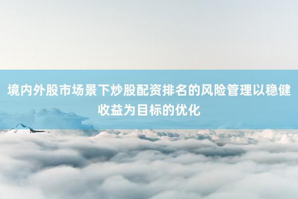 境内外股市场景下炒股配资排名的风险管理以稳健收益为目标的优化