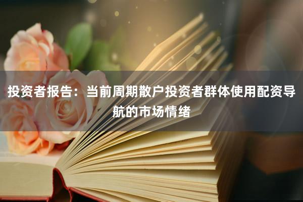 投资者报告：当前周期散户投资者群体使用配资导航的市场情绪