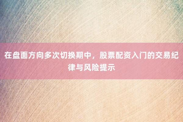 在盘面方向多次切换期中，股票配资入门的交易纪律与风险提示