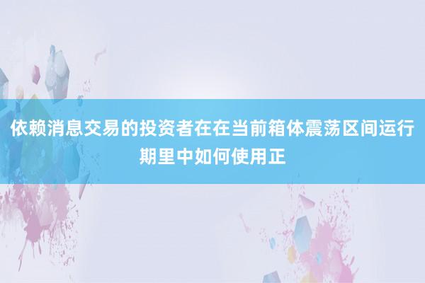 依赖消息交易的投资者在在当前箱体震荡区间运行期里中如何使用正