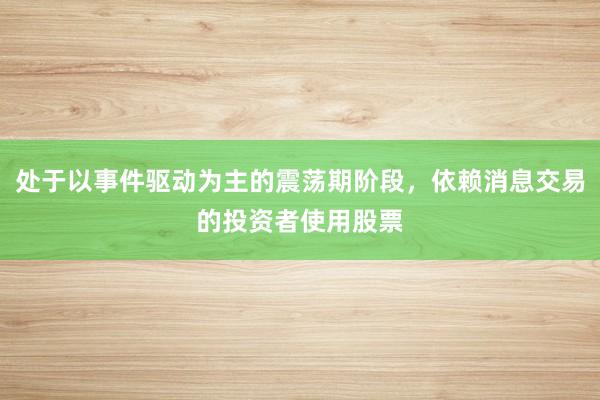处于以事件驱动为主的震荡期阶段，依赖消息交易的投资者使用股票