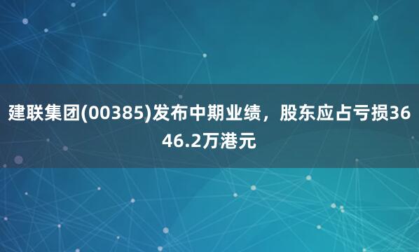 建联集团(00385)发布中期业绩，股东应占亏损3646.2万港元