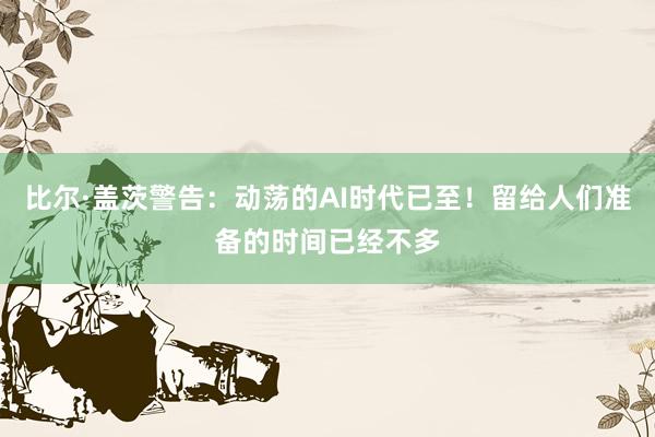 比尔·盖茨警告：动荡的AI时代已至！留给人们准备的时间已经不多