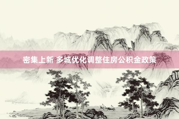 密集上新 多城优化调整住房公积金政策