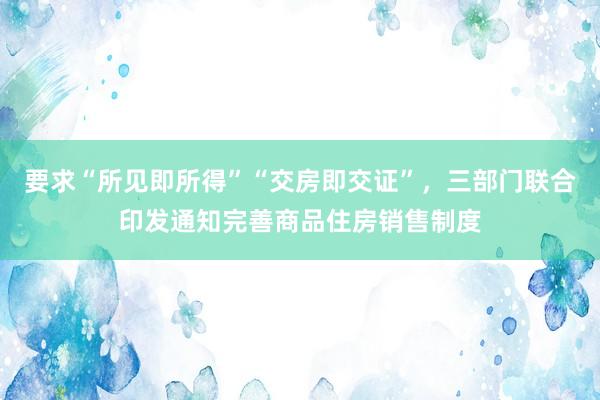 要求“所见即所得”“交房即交证”，三部门联合印发通知完善商品住房销售制度