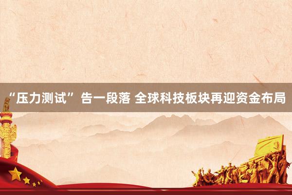 “压力测试” 告一段落 全球科技板块再迎资金布局