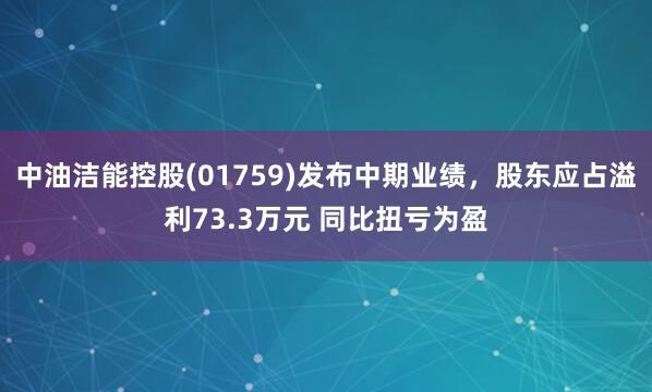 中油洁能控股(01759)发布中期业绩，股东应占溢利73.3万元 同比扭亏为盈