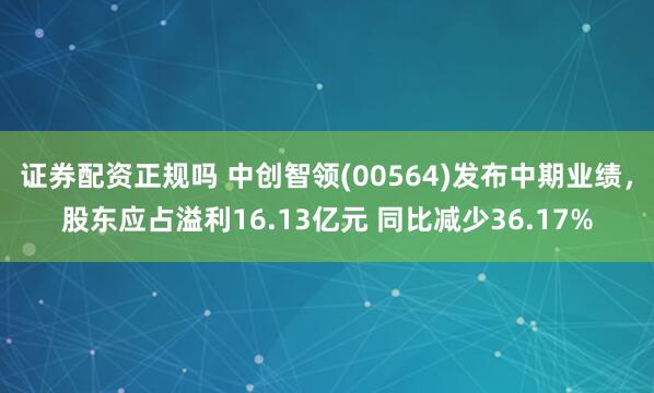证券配资正规吗 中创智领(00564)发布中期业绩，股东应占溢利16.13亿元 同比减少36.17%