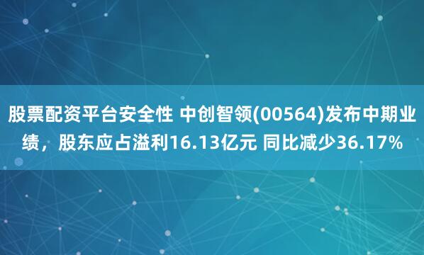 股票配资平台安全性 中创智领(00564)发布中期业绩，股东应占溢利16.13亿元 同比减少36.17%
